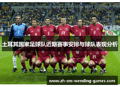 土耳其国家足球队近期赛事安排与球队表现分析 土耳其国家足球队近期赛事安排与球队表现分析