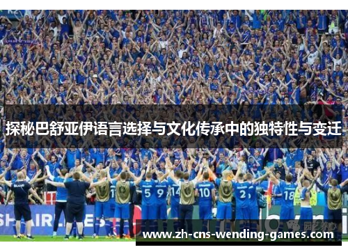 探秘巴舒亚伊语言选择与文化传承中的独特性与变迁