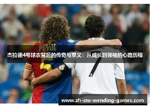 杰拉德4号球衣背后的传奇与意义:从成长到领袖的心路历程 杰拉德4号球衣背后的传奇与意义:从成长到领袖的心路历程
