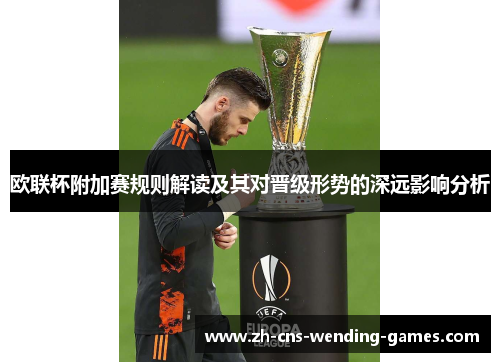 欧联杯附加赛规则解读及其对晋级形势的深远影响分析 欧联杯附加赛规则解读及其对晋级形势的深远影响分析