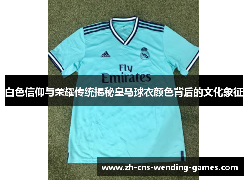白色信仰与荣耀传统揭秘皇马球衣颜色背后的文化象征