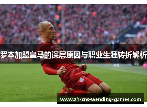罗本加盟皇马的深层原因与职业生涯转折解析 罗本加盟皇马的深层原因与职业生涯转折解析