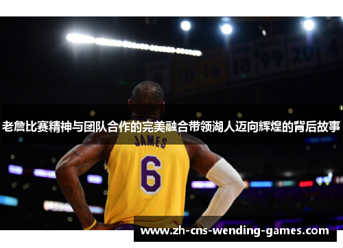 老詹比赛精神与团队合作的完美融合带领湖人迈向辉煌的背后故事 老詹比赛精神与团队合作的完美融合带领湖人迈向辉煌的背后故事