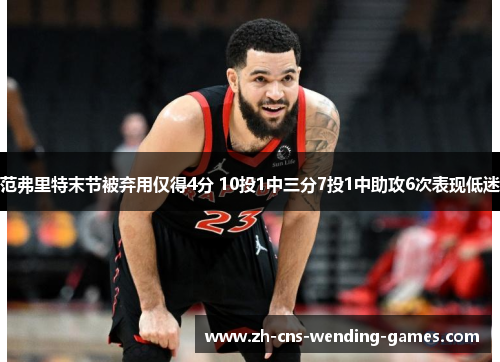 范弗里特末节被弃用仅得4分 10投1中三分7投1中助攻6次表现低迷 范弗里特末节被弃用仅得4分 10投1中三分7投1中助攻6次表现低迷