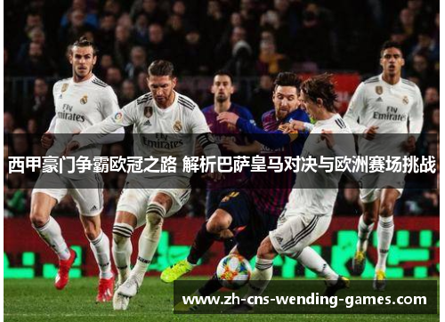 西甲豪门争霸欧冠之路 解析巴萨皇马对决与欧洲赛场挑战 西甲豪门争霸欧冠之路 解析巴萨皇马对决与欧洲赛场挑战