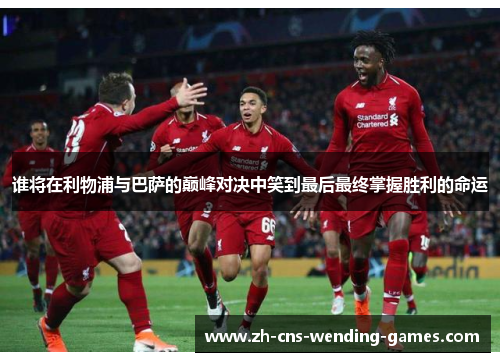 谁将在利物浦与巴萨的巅峰对决中笑到最后最终掌握胜利的命运 谁将在利物浦与巴萨的巅峰对决中笑到最后最终掌握胜利的命运