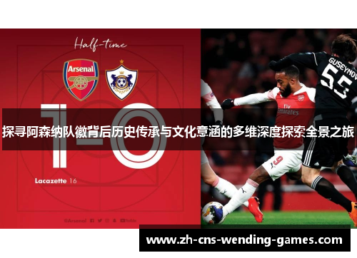 探寻阿森纳队徽背后历史传承与文化意涵的多维深度探索全景之旅
