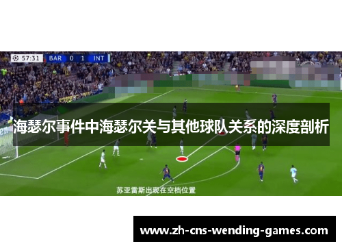 海瑟尔事件中海瑟尔关与其他球队关系的深度剖析 海瑟尔事件中海瑟尔关与其他球队关系的深度剖析