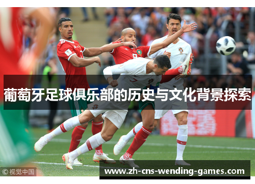 葡萄牙足球俱乐部的历史与文化背景探索 葡萄牙足球俱乐部的历史与文化背景探索