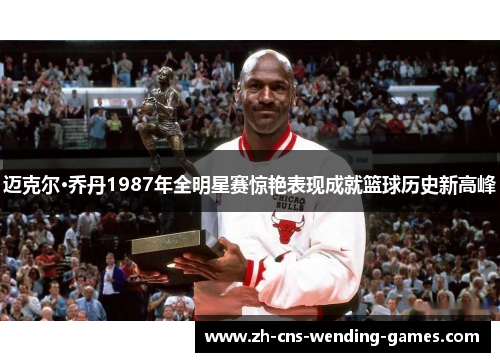 迈克尔·乔丹1987年全明星赛惊艳表现成就篮球历史新高峰 迈克尔·乔丹1987年全明星赛惊艳表现成就篮球历史新高峰