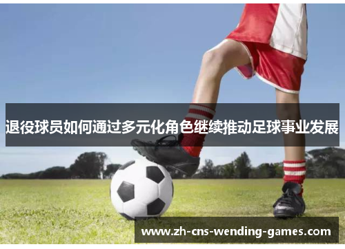 退役球员如何通过多元化角色继续推动足球事业发展