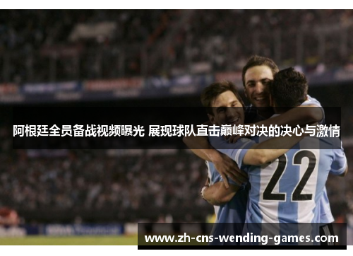 阿根廷全员备战视频曝光 展现球队直击巅峰对决的决心与激情 阿根廷全员备战视频曝光 展现球队直击巅峰对决的决心与激情