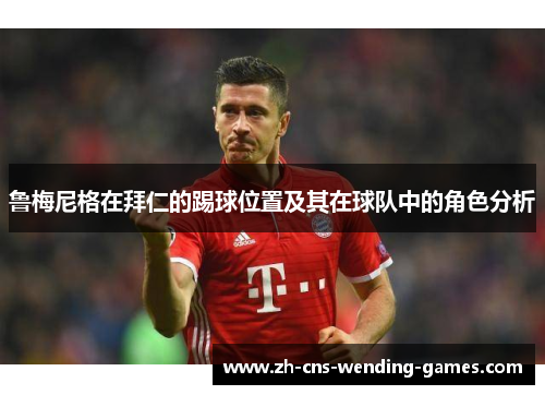 鲁梅尼格在拜仁的踢球位置及其在球队中的角色分析 鲁梅尼格在拜仁的踢球位置及其在球队中的角色分析