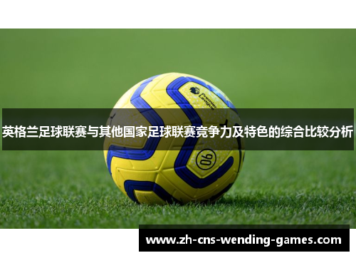 英格兰足球联赛与其他国家足球联赛竞争力及特色的综合比较分析 英格兰足球联赛与其他国家足球联赛竞争力及特色的综合比较分析