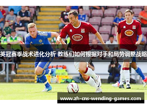英冠赛季战术进化分析 教练们如何根据对手和局势调整战略