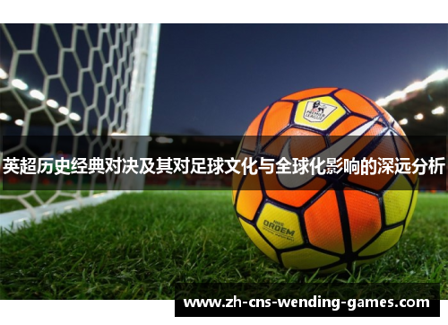 英超历史经典对决及其对足球文化与全球化影响的深远分析 英超历史经典对决及其对足球文化与全球化影响的深远分析