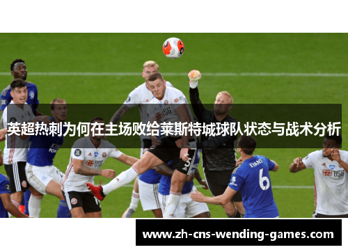 英超热刺为何在主场败给莱斯特城球队状态与战术分析 英超热刺为何在主场败给莱斯特城球队状态与战术分析