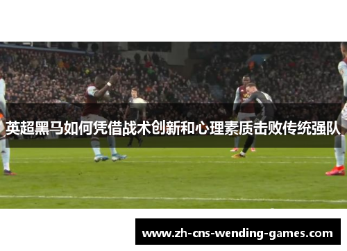 英超黑马如何凭借战术创新和心理素质击败传统强队 英超黑马如何凭借战术创新和心理素质击败传统强队