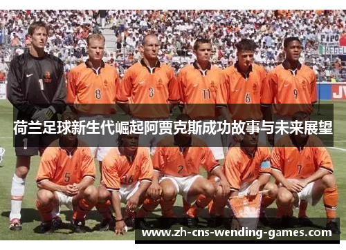 荷兰足球新生代崛起阿贾克斯成功故事与未来展望 荷兰足球新生代崛起阿贾克斯成功故事与未来展望