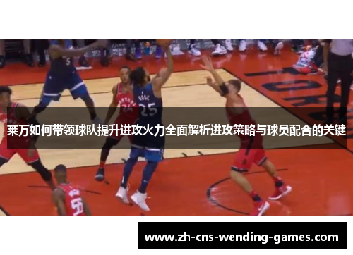 莱万如何带领球队提升进攻火力全面解析进攻策略与球员配合的关键 莱万如何带领球队提升进攻火力全面解析进攻策略与球员配合的关键