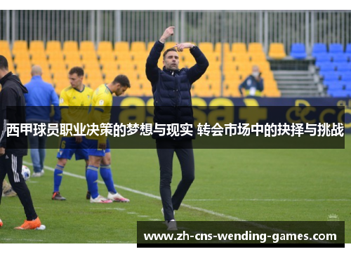 西甲球员职业决策的梦想与现实 转会市场中的抉择与挑战 西甲球员职业决策的梦想与现实 转会市场中的抉择与挑战