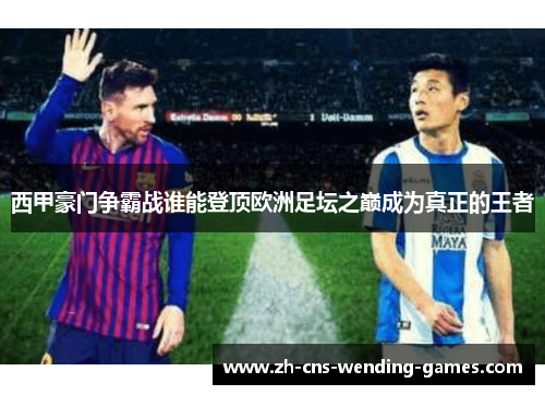 西甲豪门争霸战谁能登顶欧洲足坛之巅成为真正的王者 西甲豪门争霸战谁能登顶欧洲足坛之巅成为真正的王者