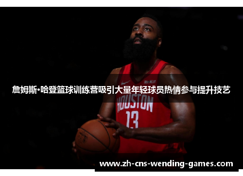 詹姆斯·哈登篮球训练营吸引大量年轻球员热情参与提升技艺 詹姆斯·哈登篮球训练营吸引大量年轻球员热情参与提升技艺
