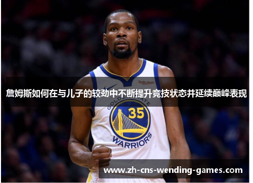 詹姆斯如何在与儿子的较劲中不断提升竞技状态并延续巅峰表现