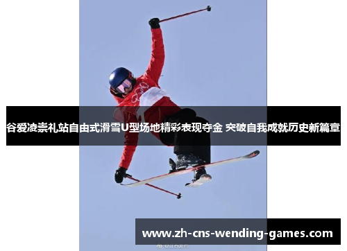 谷爱凌崇礼站自由式滑雪U型场地精彩表现夺金 突破自我成就历史新篇章