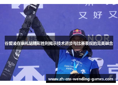 谷爱凌在崇礼站精彩胜利揭示技术进步与比赛表现的完美融合 谷爱凌在崇礼站精彩胜利揭示技术进步与比赛表现的完美融合