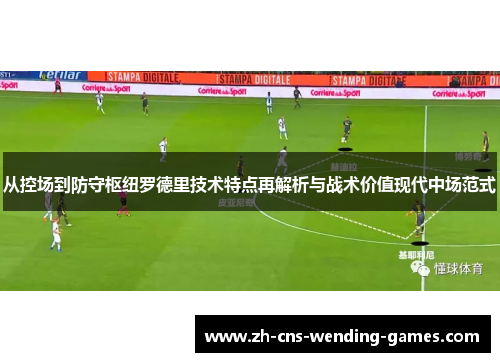 从控场到防守枢纽罗德里技术特点再解析与战术价值现代中场范式 从控场到防守枢纽罗德里技术特点再解析与战术价值现代中场范式