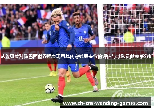 从登贝莱对阵巴西世界杯表现看其防守端真实价值评估与球队贡献关系分析 从登贝莱对阵巴西世界杯表现看其防守端真实价值评估与球队贡献关系分析
