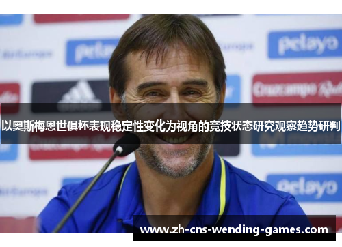 以奥斯梅恩世俱杯表现稳定性变化为视角的竞技状态研究观察趋势研判 以奥斯梅恩世俱杯表现稳定性变化为视角的竞技状态研究观察趋势研判