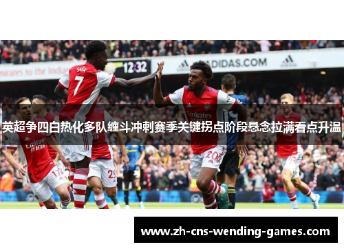 英超争四白热化多队缠斗冲刺赛季关键拐点阶段悬念拉满看点升温