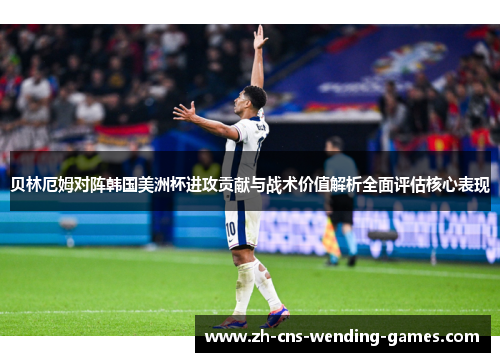 贝林厄姆对阵韩国美洲杯进攻贡献与战术价值解析全面评估核心表现