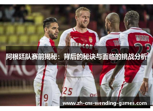阿根廷队赛前揭秘:背后的秘诀与面临的挑战分析 阿根廷队赛前揭秘:背后的秘诀与面临的挑战分析