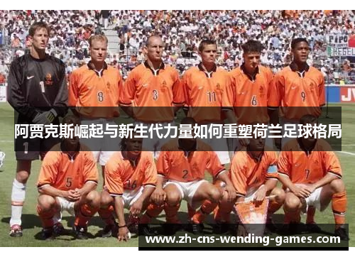 阿贾克斯崛起与新生代力量如何重塑荷兰足球格局