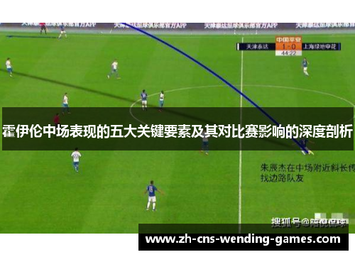 霍伊伦中场表现的五大关键要素及其对比赛影响的深度剖析 霍伊伦中场表现的五大关键要素及其对比赛影响的深度剖析