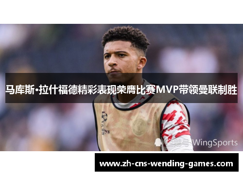 马库斯·拉什福德精彩表现荣膺比赛MVP带领曼联制胜