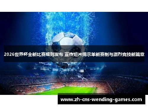 2026世界杯全新比赛规则发布 宣传短片揭示革新赛制与激烈竞技新篇章 2026世界杯全新比赛规则发布 宣传短片揭示革新赛制与激烈竞技新篇章